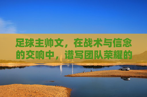 足球主帅文,在战术与信念的交响中,谱写团队荣耀的华章,足球主帅文,在战术与信念的交响中,谱写团队荣耀的华章