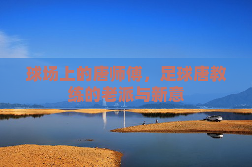 球场上的唐师傅，足球唐教练的老派与新意