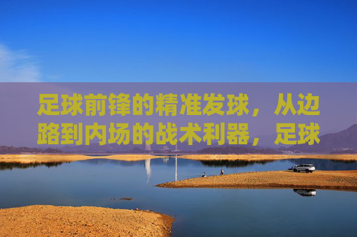 足球前锋的精准发球,从边路到内场的战术利器,足球前锋的精准边路发球,连接边路与内场的战术利器