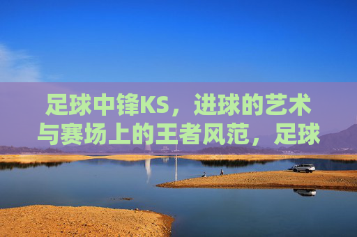 足球中锋KS，进球的艺术与赛场上的王者风范，足球中锋KS，进球的艺术与赛场上的王者风范