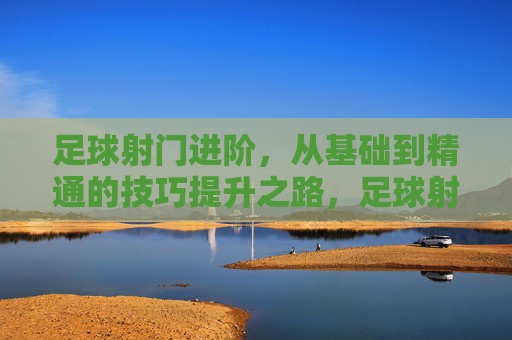 足球射门进阶，从基础到精通的技巧提升之路，足球射门进阶，从基础到精通的技巧提升之路