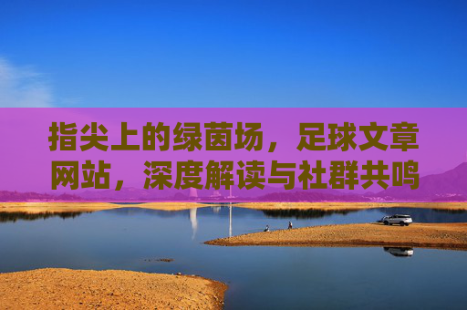 指尖上的绿茵场，足球文章网站，深度解读与社群共鸣的数字平台，指尖上的绿茵场，深度足球解读与社群共鸣的数字平台