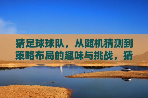 猜足球球队，从随机猜测到策略布局的趣味与挑战，猜足球球队，从随机猜测到策略布局的趣味与挑战