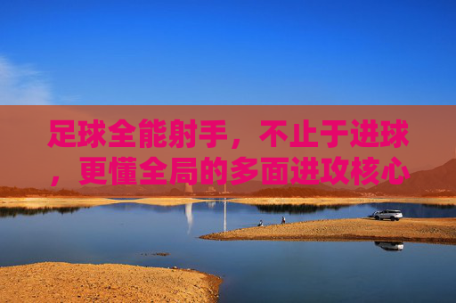 足球全能射手,不止于进球,更懂全局的多面进攻核心