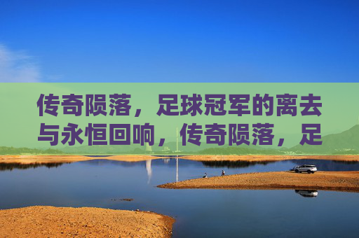 传奇陨落，足球冠军的离去与永恒回响，传奇陨落，足球冠军的离去与永恒回响