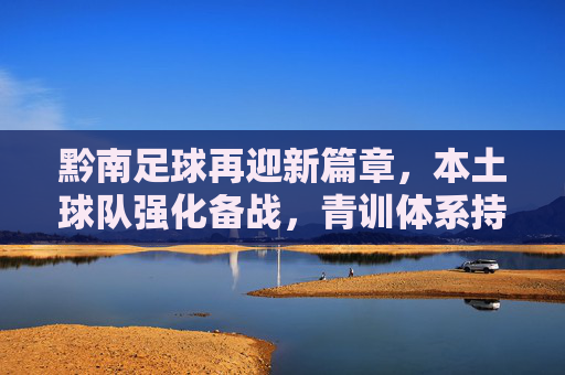 黔南足球再迎新篇章，本土球队强化备战，青训体系持续赋能青少年发展