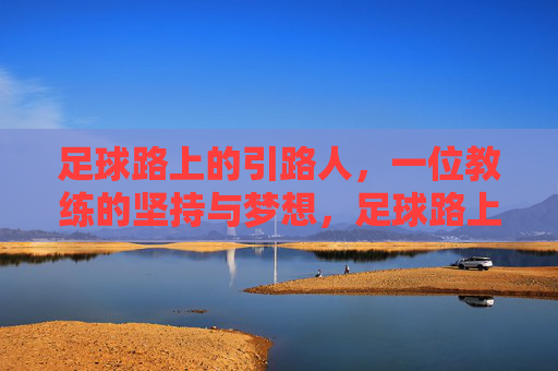 足球路上的引路人,一位教练的坚持与梦想,足球路上的引路人,一位教练的坚持与梦想
