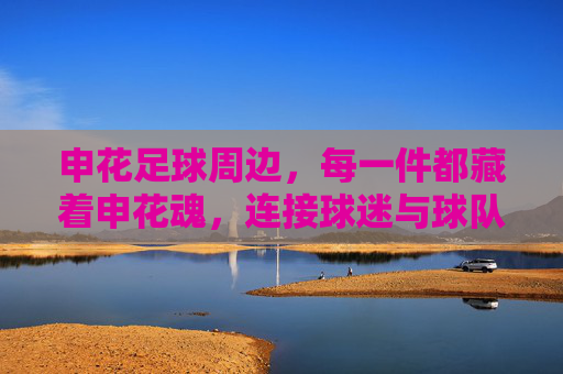 申花足球周边，每一件都藏着申花魂，连接球迷与球队的纽带，申花足球周边，每一件都藏着申花魂，连接球迷与球队的纽带