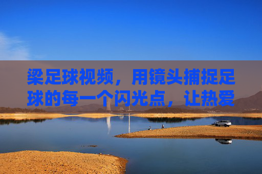 梁足球视频,用镜头捕捉足球的每一个闪光点,让热爱在屏幕上绽放,梁足球视频,镜头捕捉足球闪光点,让热爱在屏幕绽放