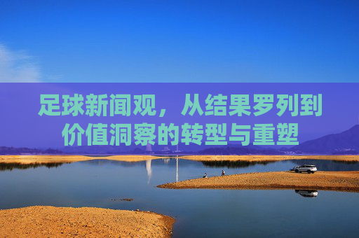 足球新闻观,从结果罗列到价值洞察的转型与重塑