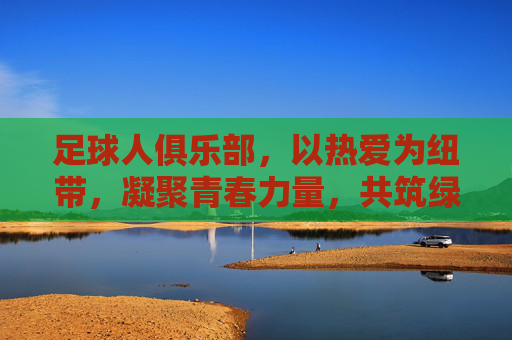 足球人俱乐部，以热爱为纽带，凝聚青春力量，共筑绿茵梦想，足球人俱乐部，以热爱为纽带，凝聚青春力量，共筑绿茵梦想