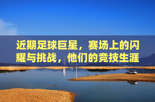 近期足球巨星，赛场上的闪耀与挑战，他们的竞技生涯如何续写传奇？
