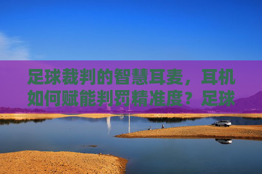 足球裁判的智慧耳麦，耳机如何赋能判罚精准度？足球裁判的智慧耳麦，科技如何赋能判罚精准度？