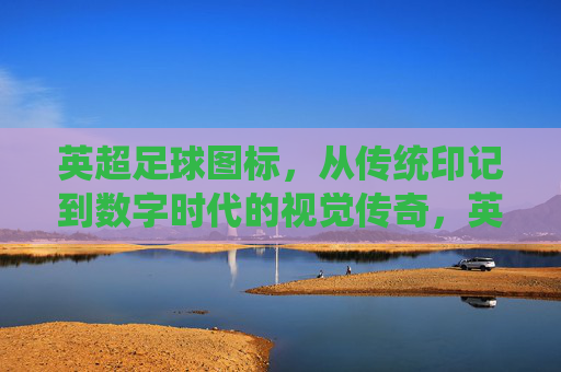 英超足球图标,从传统印记到数字时代的视觉传奇,英超足球图标,从传统印记到数字时代的视觉传奇