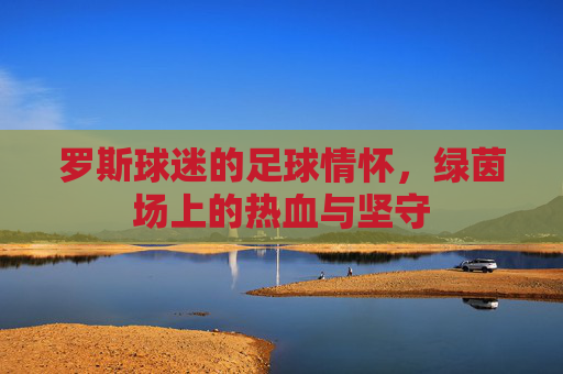 罗斯球迷的足球情怀，绿茵场上的热血与坚守
