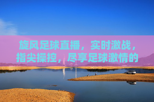 旋风足球直播,实时激战,指尖操控,尽享足球激情的无限可能,旋风足球直播,指尖操控激战,尽享足球激情无限可能