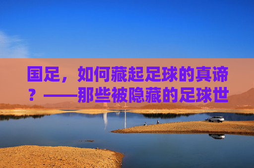 国足,如何藏起足球的真谛?——那些被隐藏的足球世界,国足,如何藏起足球的真谛?——那些被隐藏的足球世界