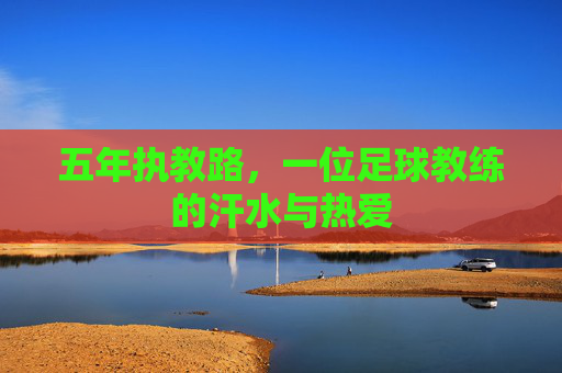 五年执教路,一位足球教练的汗水与热爱