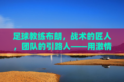 足球教练布朗，战术的匠人，团队的引路人——用激情点燃赛场火焰，足球教练布朗，战术的匠人，团队的引路人——用激情点燃赛场火焰