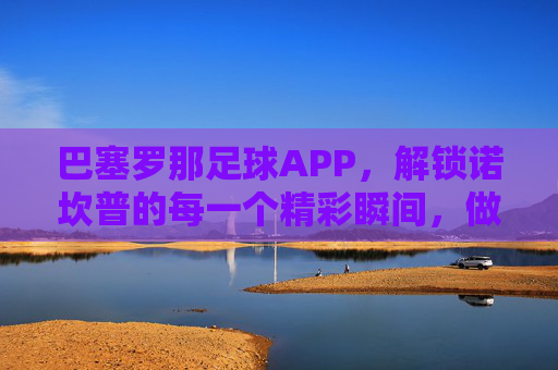 巴塞罗那足球APP,解锁诺坎普的每一个精彩瞬间,做最忠实的拉玛西亚信徒