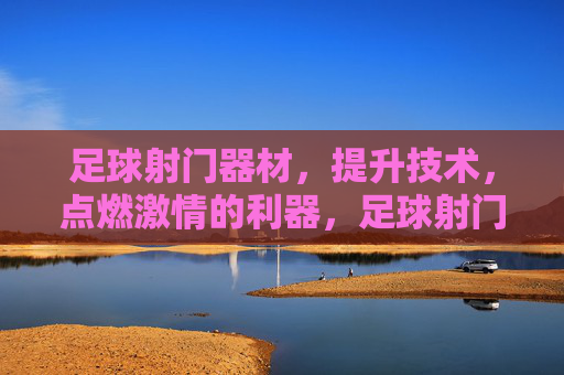 足球射门器材,提升技术,点燃激情的利器,足球射门器材,提升技术,点燃激情的利器