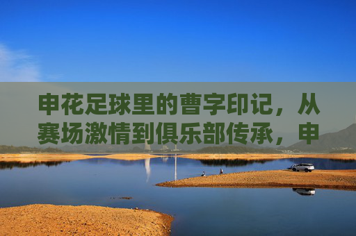 申花足球里的曹字印记,从赛场激情到俱乐部传承,申花足球里的曹字印记,从赛场激情到俱乐部传承