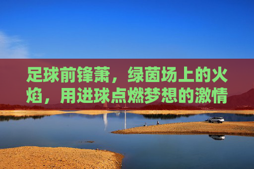 足球前锋萧，绿茵场上的火焰，用进球点燃梦想的激情