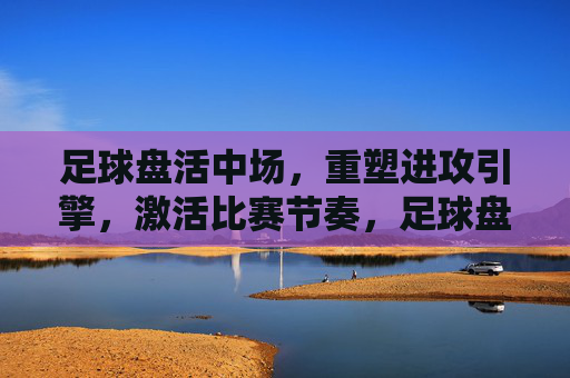 足球盘活中场,重塑进攻引擎,激活比赛节奏,足球盘活中场,重塑进攻引擎,激活比赛节奏