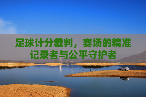 足球计分裁判,赛场的精准记录者与公平守护者