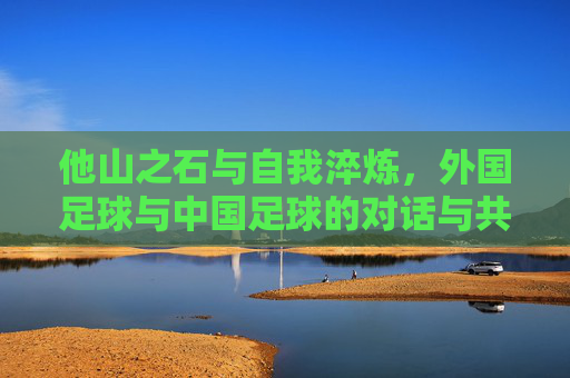 他山之石与自我淬炼，外国足球与中国足球的对话与共生