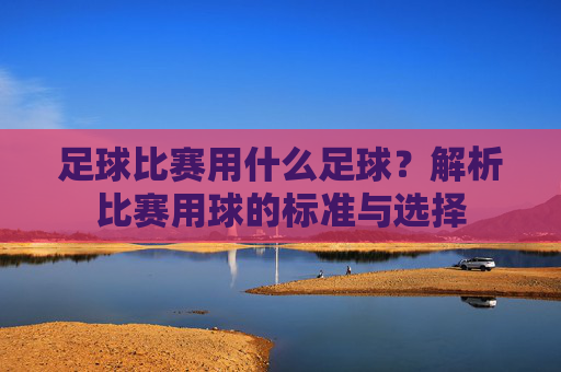 足球比赛用什么足球?解析比赛用球的标准与选择