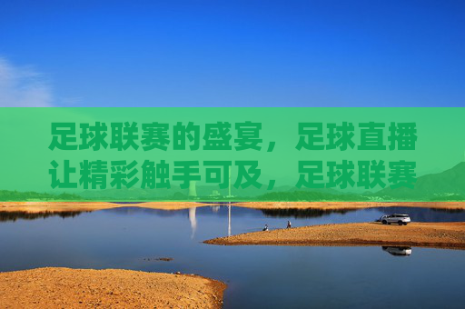 足球联赛的盛宴，足球直播让精彩触手可及，足球联赛的盛宴，足球直播让精彩触手可及