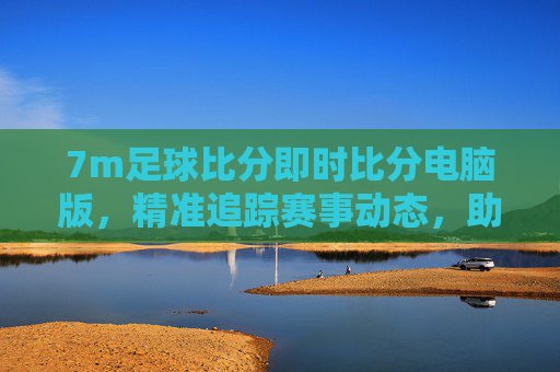 7m足球比分即时比分电脑版，精准追踪赛事动态，助你轻松掌握比赛进程