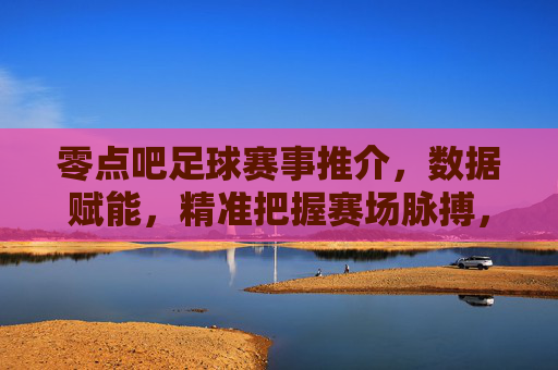 零点吧足球赛事推介，数据赋能，精准把握赛场脉搏，零点吧足球赛事推介，数据赋能，精准把握赛场脉搏