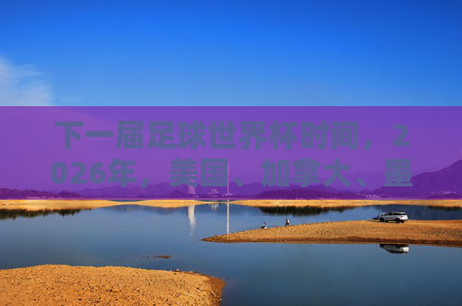 下一届足球世界杯时间，2026年，美国、加拿大、墨西哥联合主办，赛事筹备与亮点解析