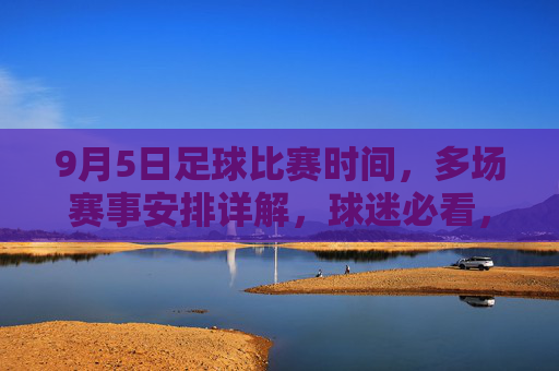 9月5日足球比赛时间,多场赛事安排详解,球迷必看,9月5日足球比赛时间,多场赛事安排详解,球迷必看