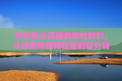 足球队长高威的婚检时刻,从绿茵场到体检室的意外转折,足球队长高威的婚检时刻,从绿茵场到体检室的意外转折