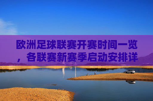 欧洲足球联赛开赛时间一览，各联赛新赛季启动安排详解，欧洲足球联赛开赛时间一览，各联赛新赛季启动安排详解