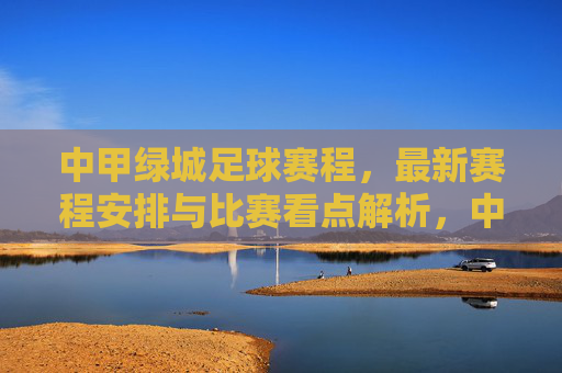 中甲绿城足球赛程,最新赛程安排与比赛看点解析,中甲绿城足球赛程,最新赛程安排与比赛看点解析