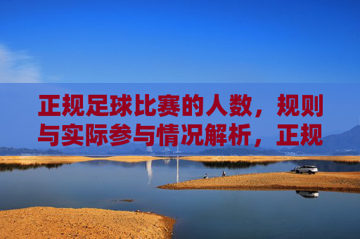 正规足球比赛的人数，规则与实际参与情况解析，正规足球比赛的人数、规则与实际参与情况解析