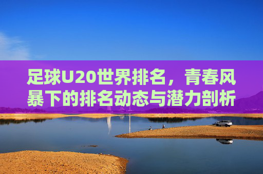 足球U20世界排名，青春风暴下的排名动态与潜力剖析，足球U20世界排名，青春风暴下的排名动态与潜力剖析