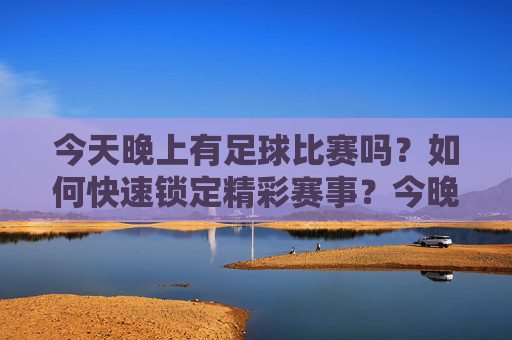 今天晚上有足球比赛吗?如何快速锁定精彩赛事?今晚有足球比赛吗?如何快速锁定精彩赛事?