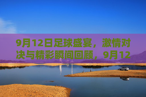 9月12日足球盛宴，激情对决与精彩瞬间回顾，9月12日足球盛宴，激情对决与精彩瞬间回顾