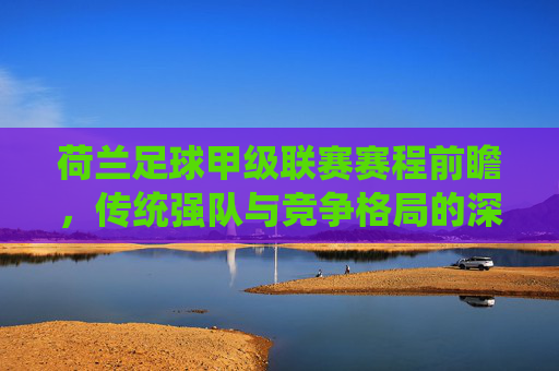 荷兰足球甲级联赛赛程前瞻,传统强队与竞争格局的深度解析