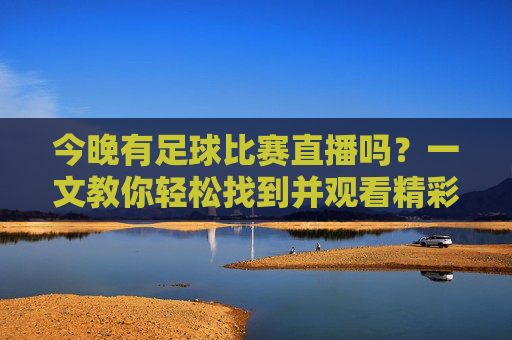 今晚有足球比赛直播吗？一文教你轻松找到并观看精彩赛事，今晚有足球比赛直播吗？一文教你轻松找到并观看精彩赛事