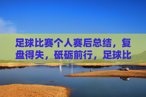 足球比赛个人赛后总结，复盘得失，砥砺前行，足球比赛个人赛后总结，复盘得失，砥砺前行