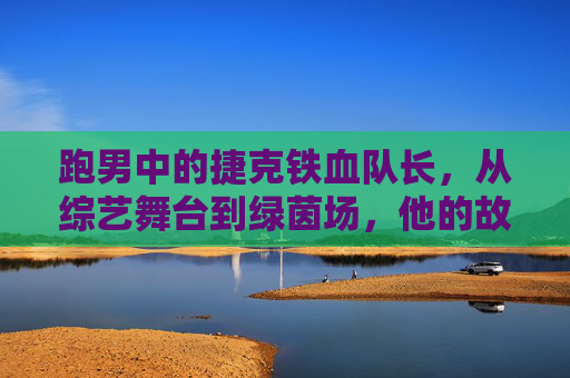 跑男中的捷克铁血队长，从综艺舞台到绿茵场，他的故事比游戏更精彩，跑男中的捷克铁血队长，从综艺舞台到绿茵场，真实故事比游戏更精彩