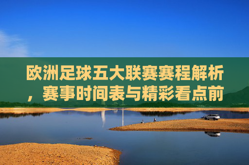 欧洲足球五大联赛赛程解析，赛事时间表与精彩看点前瞻，欧洲五大联赛赛程解析，赛事时间表与精彩看点前瞻