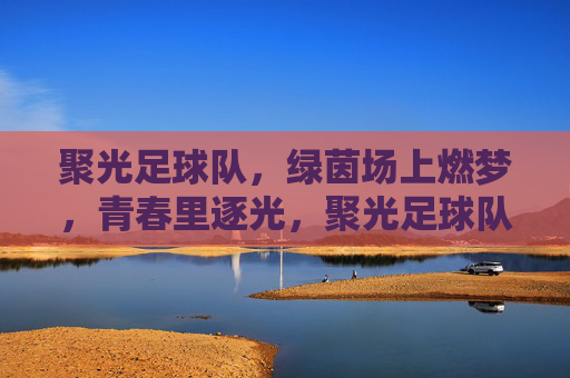 聚光足球队,绿茵场上燃梦,青春里逐光,聚光足球队,绿茵燃梦,青春逐光