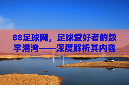 88足球网，足球爱好者的数字港湾——深度解析其内容与服务价值，88足球网，足球爱好者的数字港湾——深度解析其内容与服务价值